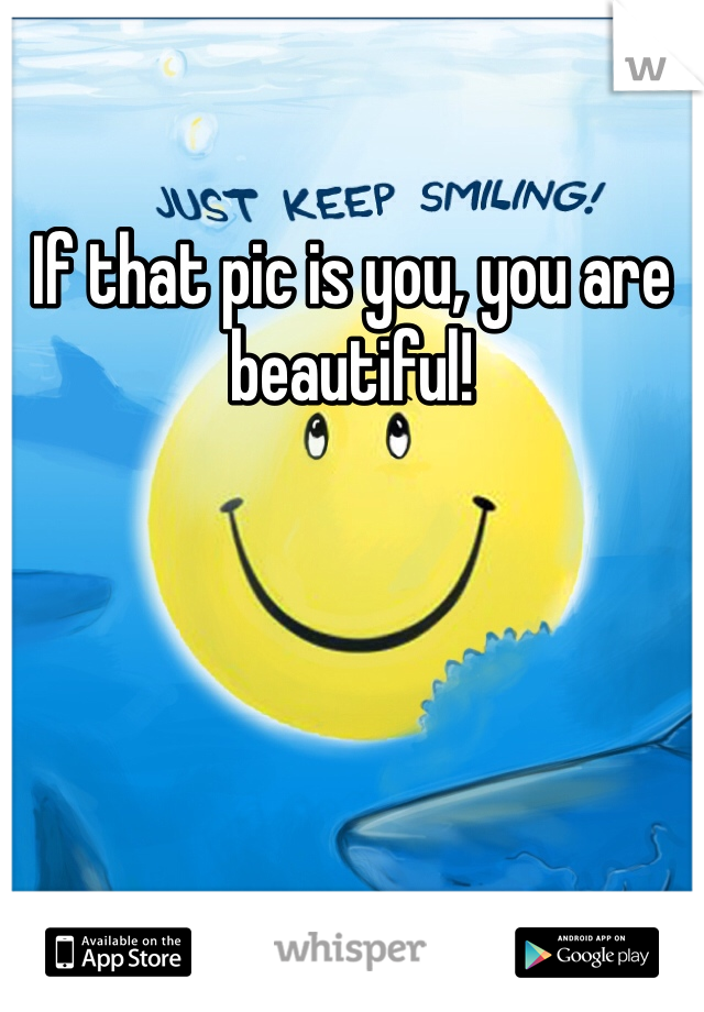 If that pic is you, you are beautiful!