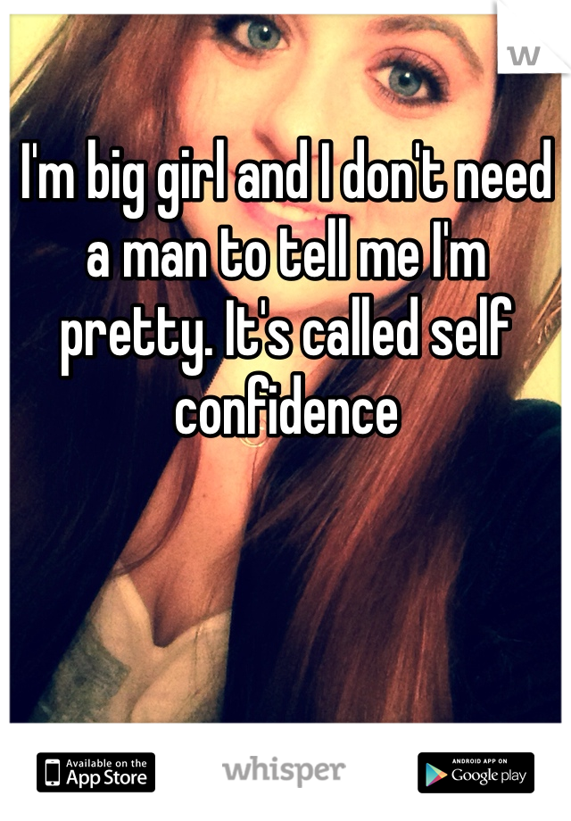 I'm big girl and I don't need a man to tell me I'm pretty. It's called self confidence 