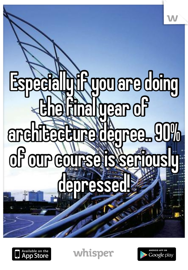 Especially if you are doing the final year of architecture degree.. 90% of our course is seriously depressed!