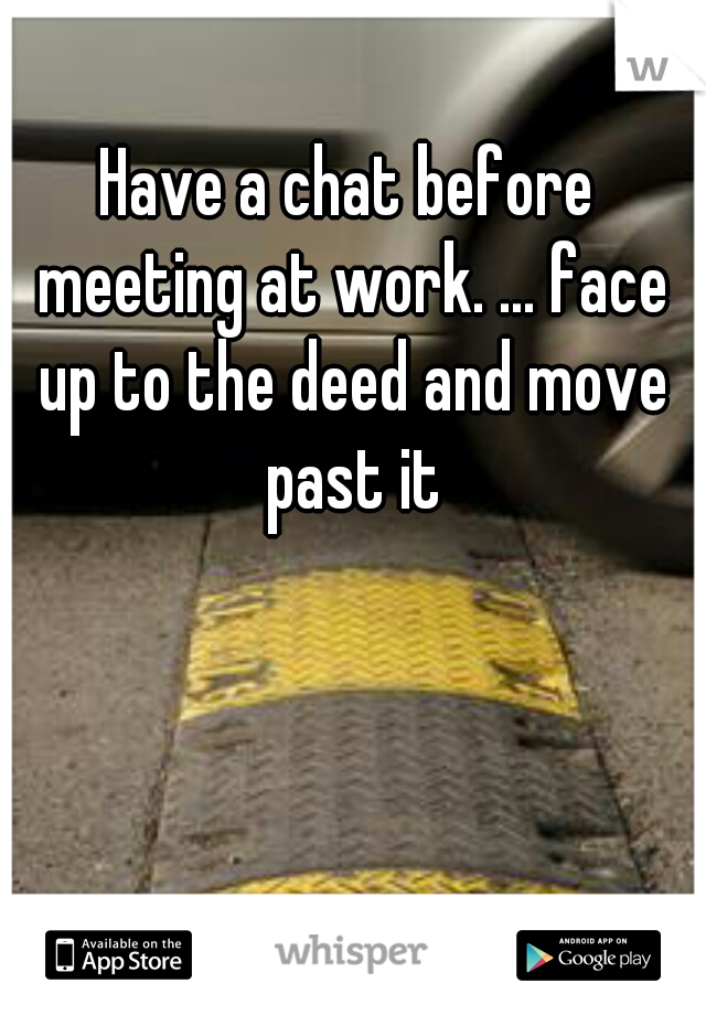 Have a chat before meeting at work. ... face up to the deed and move past it