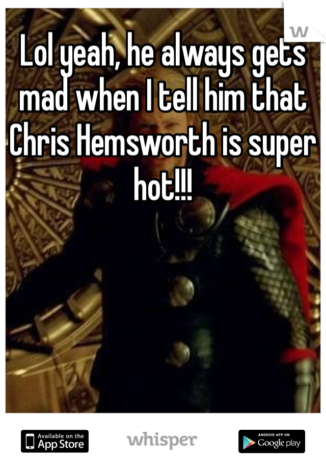 Lol yeah, he always gets mad when I tell him that Chris Hemsworth is super hot!!!