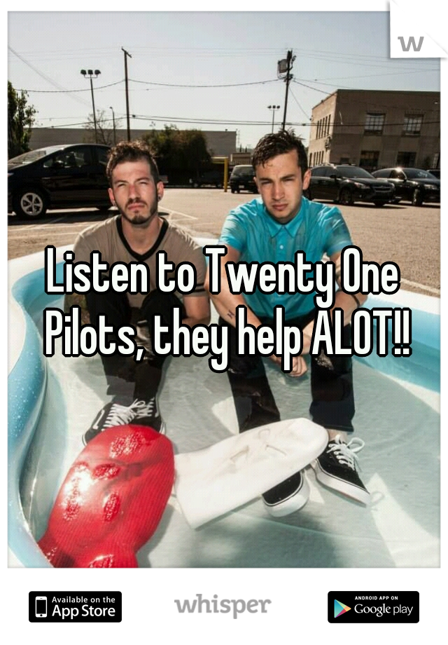 Listen to Twenty One Pilots, they help ALOT!!