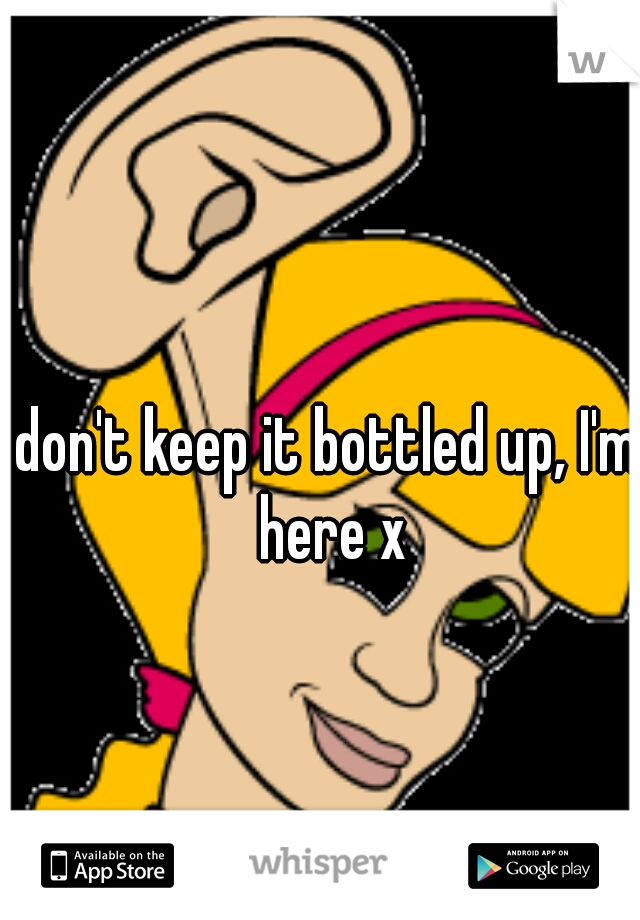 don't keep it bottled up, I'm here x