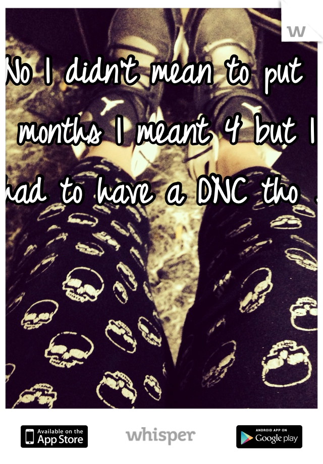 No I didn't mean to put 6 months I meant 4 but I had to have a DNC tho . 