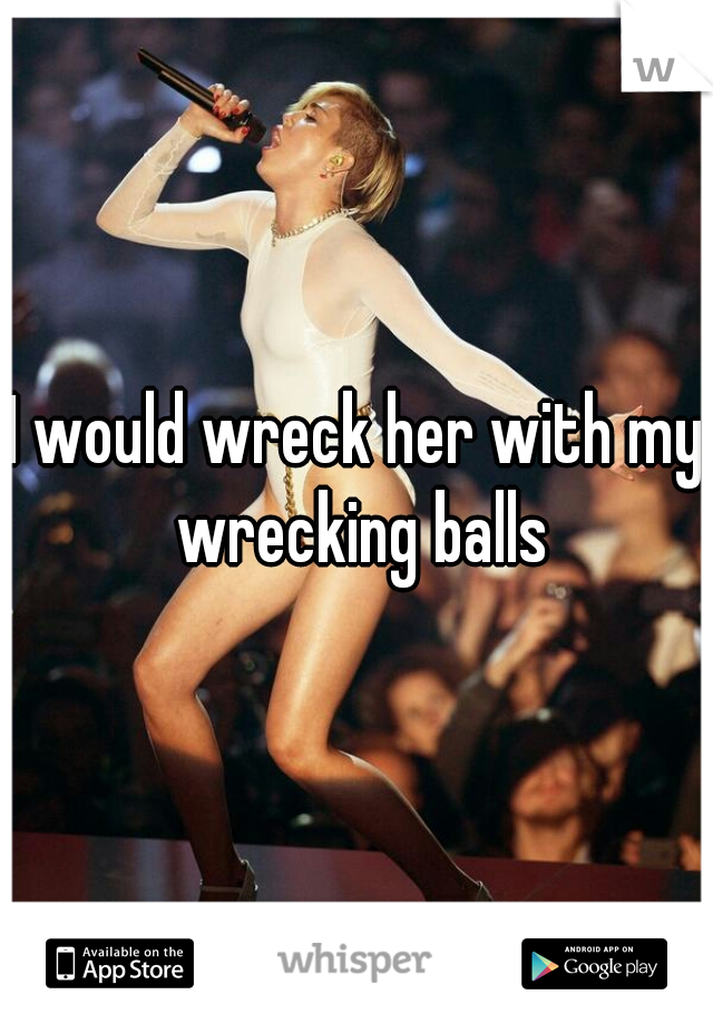 I would wreck her with my wrecking balls