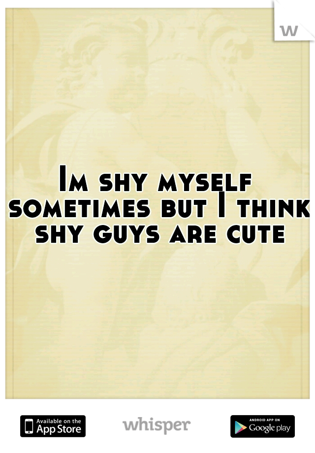 Im shy myself sometimes but I think shy guys are cute