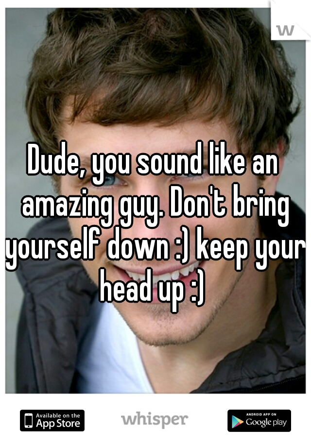 Dude, you sound like an amazing guy. Don't bring yourself down :) keep your head up :) 