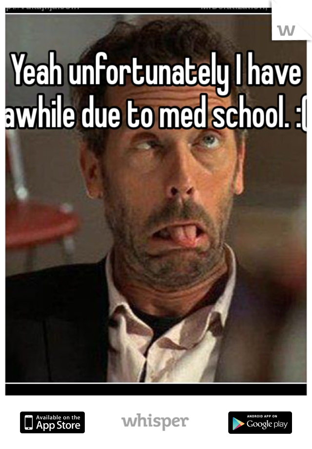 Yeah unfortunately I have awhile due to med school. :(