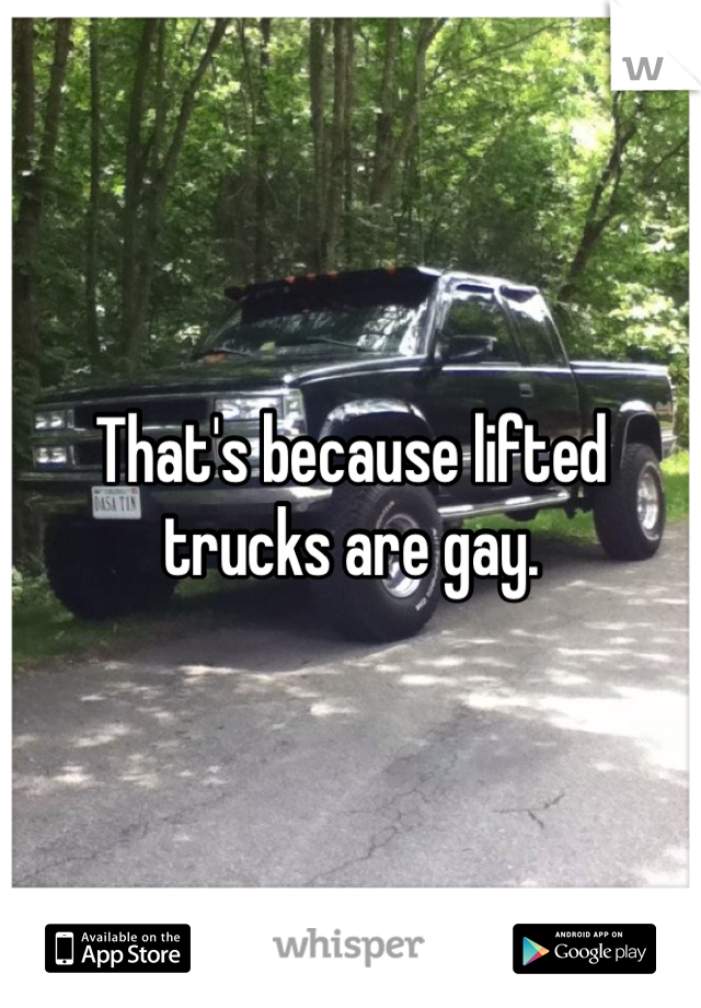 That's because lifted trucks are gay.