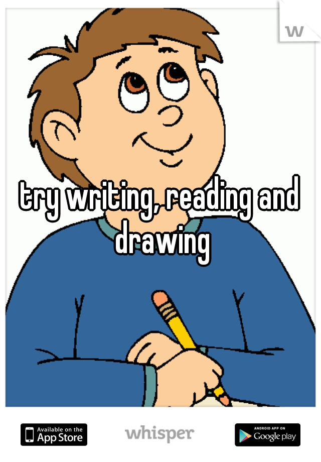try writing, reading and drawing