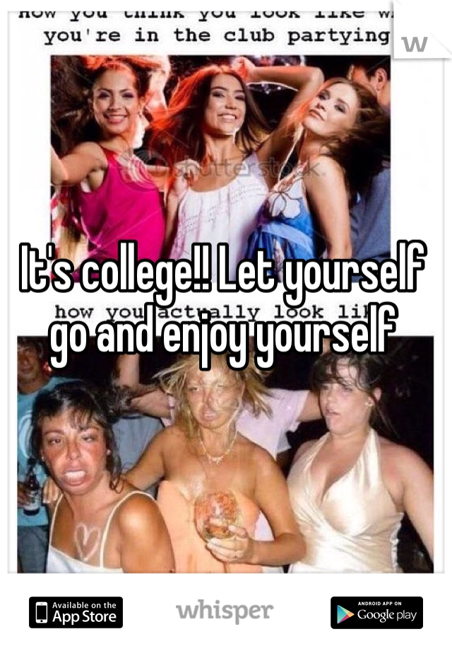 It's college!! Let yourself go and enjoy yourself 