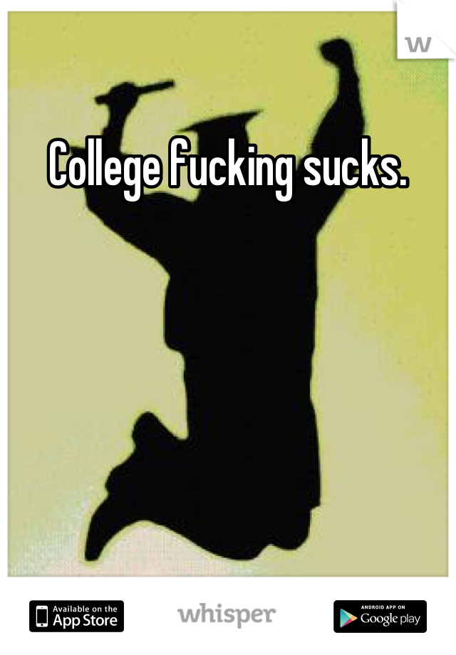 College fucking sucks.