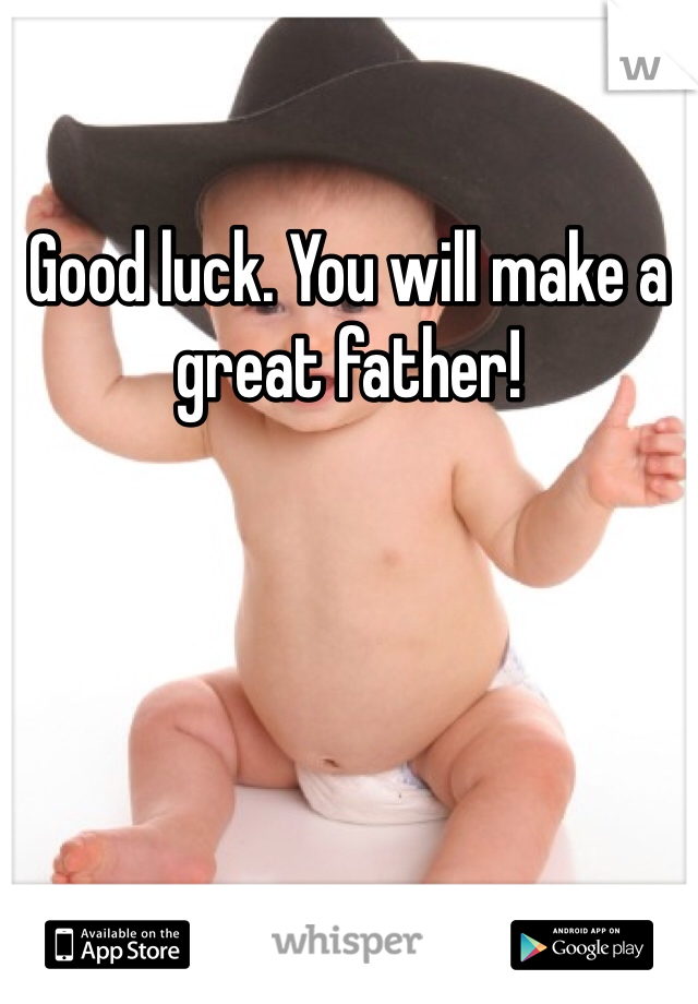 Good luck. You will make a great father!
