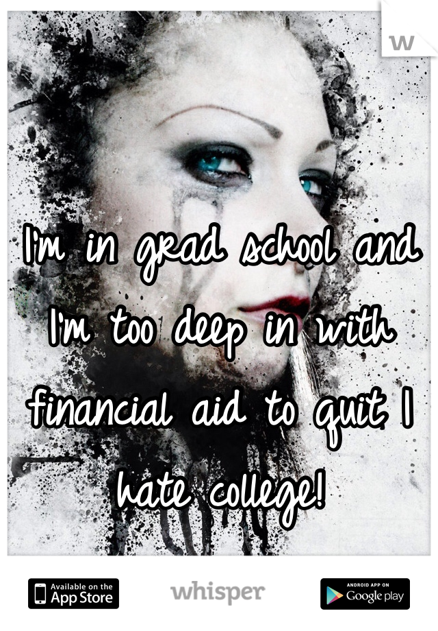 I'm in grad school and I'm too deep in with financial aid to quit I  hate college!