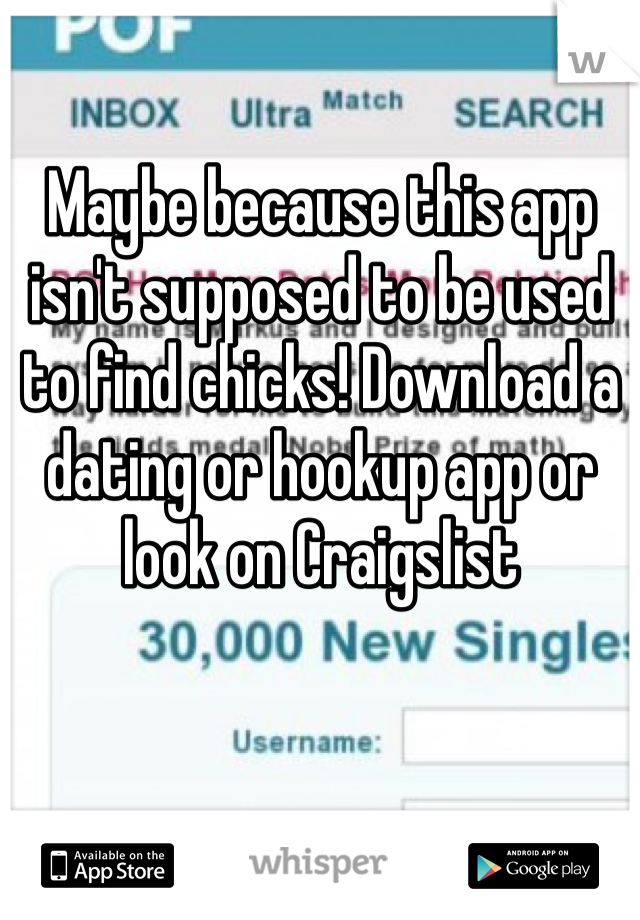 Maybe because this app isn't supposed to be used to find chicks! Download a dating or hookup app or look on Craigslist 