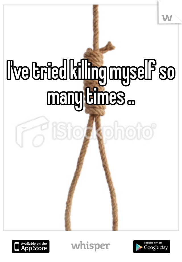 I've tried killing myself so many times ..