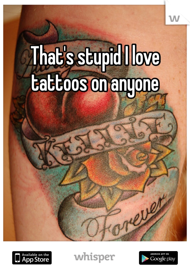That's stupid I love tattoos on anyone 