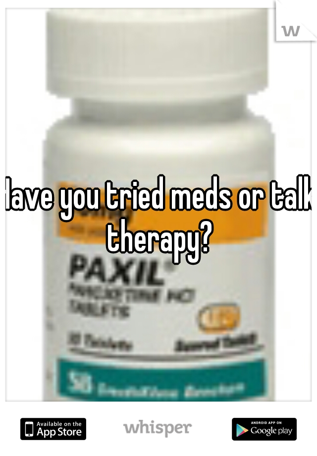 Have you tried meds or talk therapy?