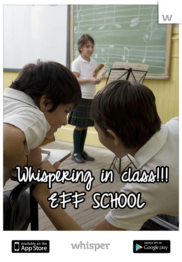 Whispering in class!!! EFF SCHOOL