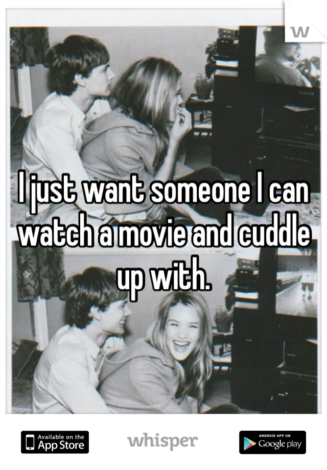 I just want someone I can watch a movie and cuddle up with. 