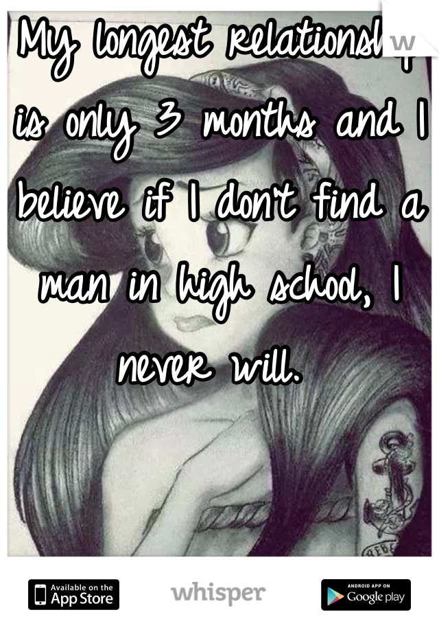 My longest relationship is only 3 months and I believe if I don't find a man in high school, I never will. 