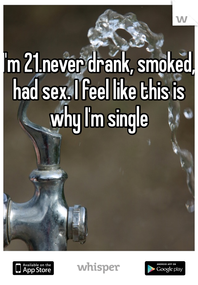 I'm 21.never drank, smoked, had sex. I feel like this is why I'm single
