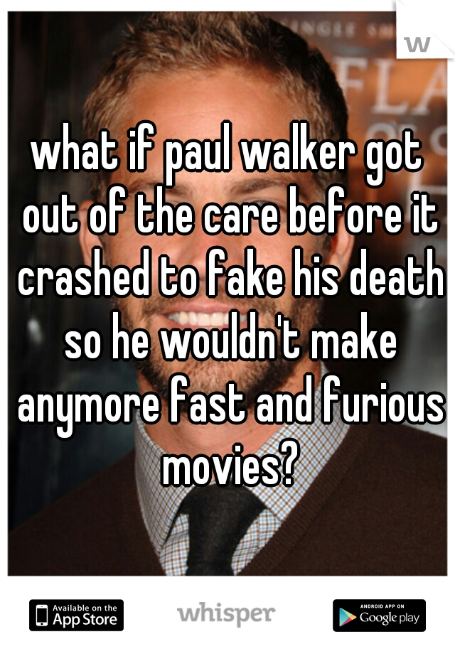 what if paul walker got out of the care before it crashed to fake his death so he wouldn't make anymore fast and furious movies?