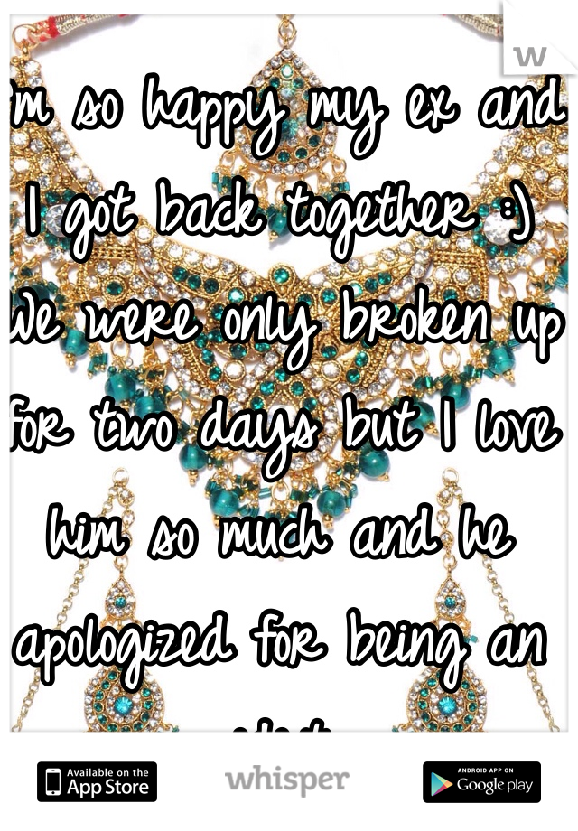 I'm so happy my ex and I got back together :) 
We were only broken up for two days but I love him so much and he apologized for being an idiot