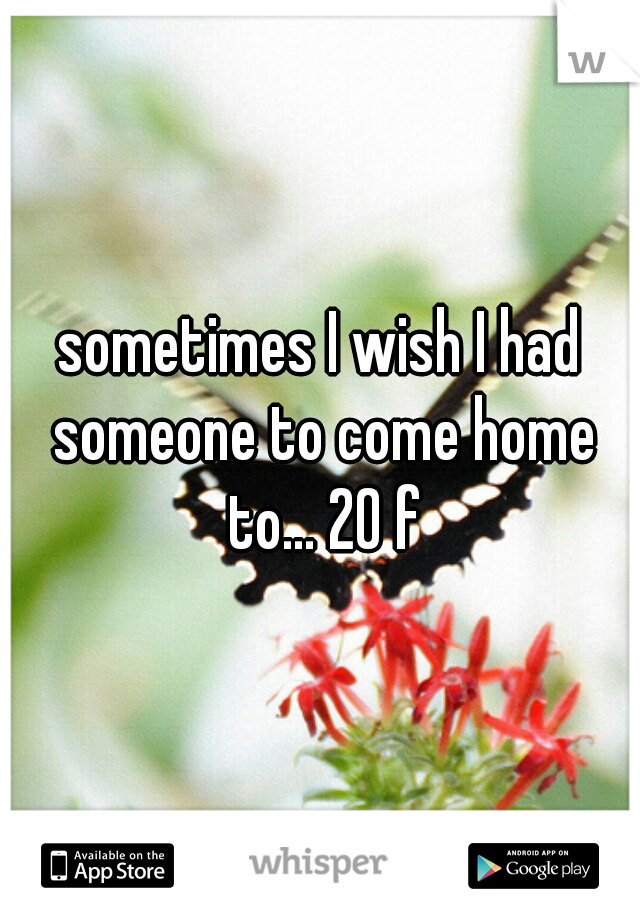 sometimes I wish I had someone to come home to... 20 f