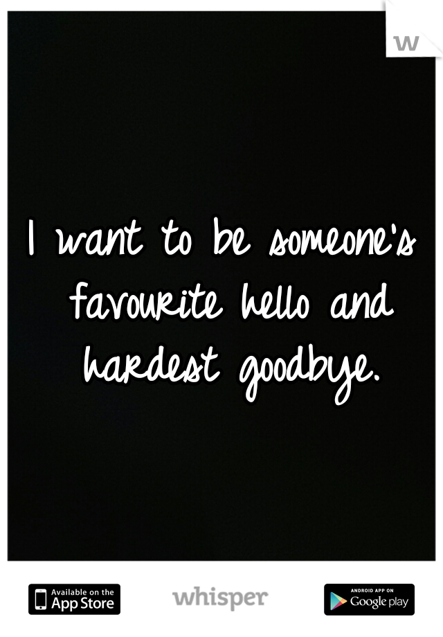 I want to be someone's favourite hello and hardest goodbye.