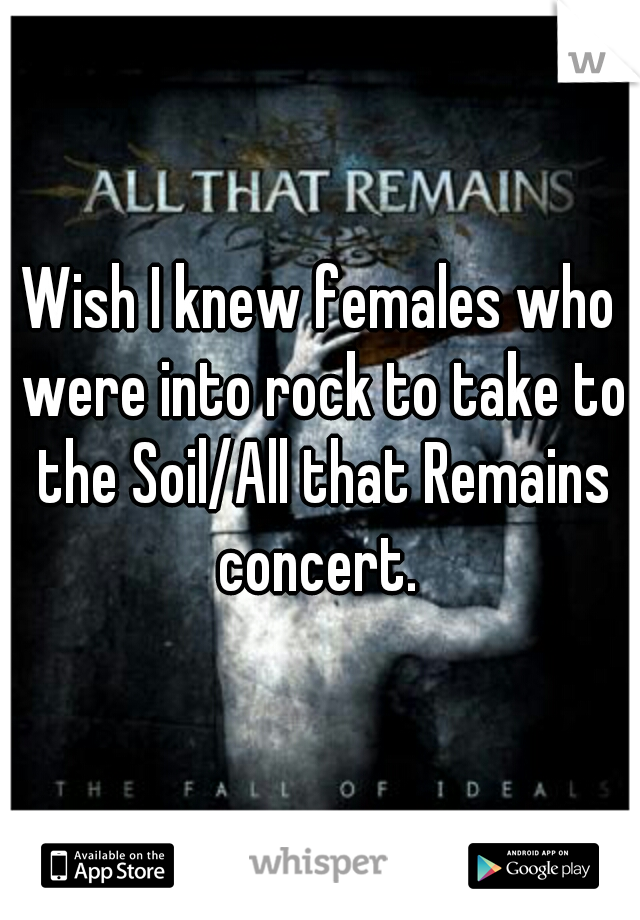Wish I knew females who were into rock to take to the Soil/All that Remains concert. 
