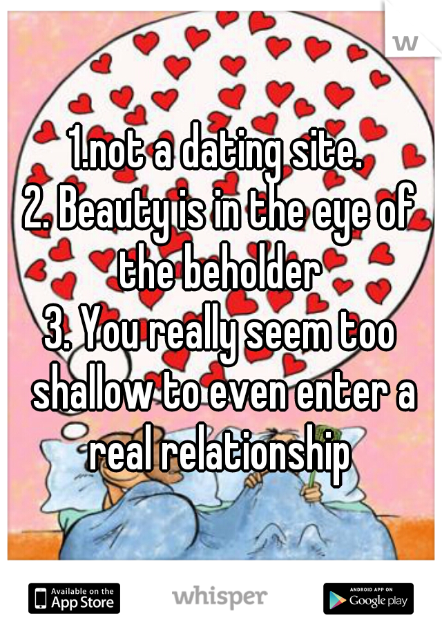 1.not a dating site. 
2. Beauty is in the eye of the beholder 
3. You really seem too shallow to even enter a real relationship 