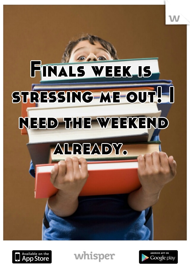 Finals week is stressing me out! I need the weekend already. 