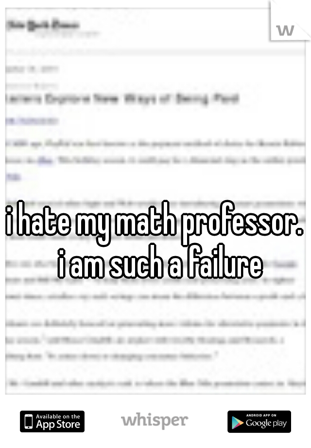 i hate my math professor.  i am such a failure
