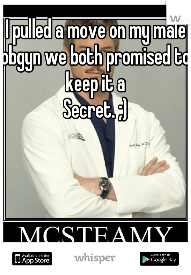 I pulled a move on my male obgyn we both promised to keep it a
Secret. ;)