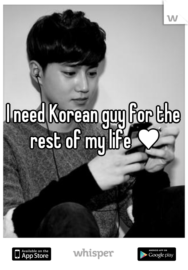 I need Korean guy for the rest of my life ♥