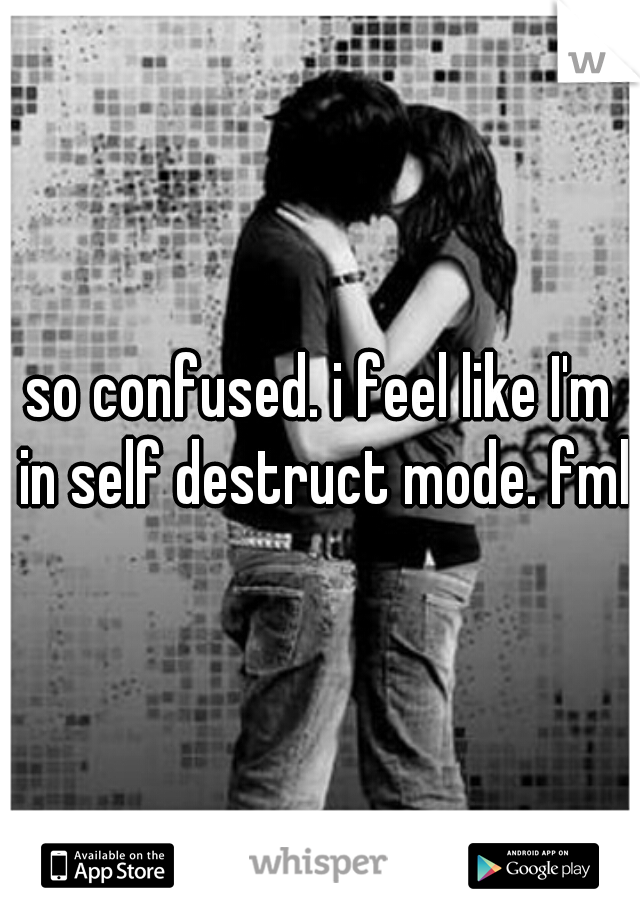 so confused. i feel like I'm in self destruct mode. fml