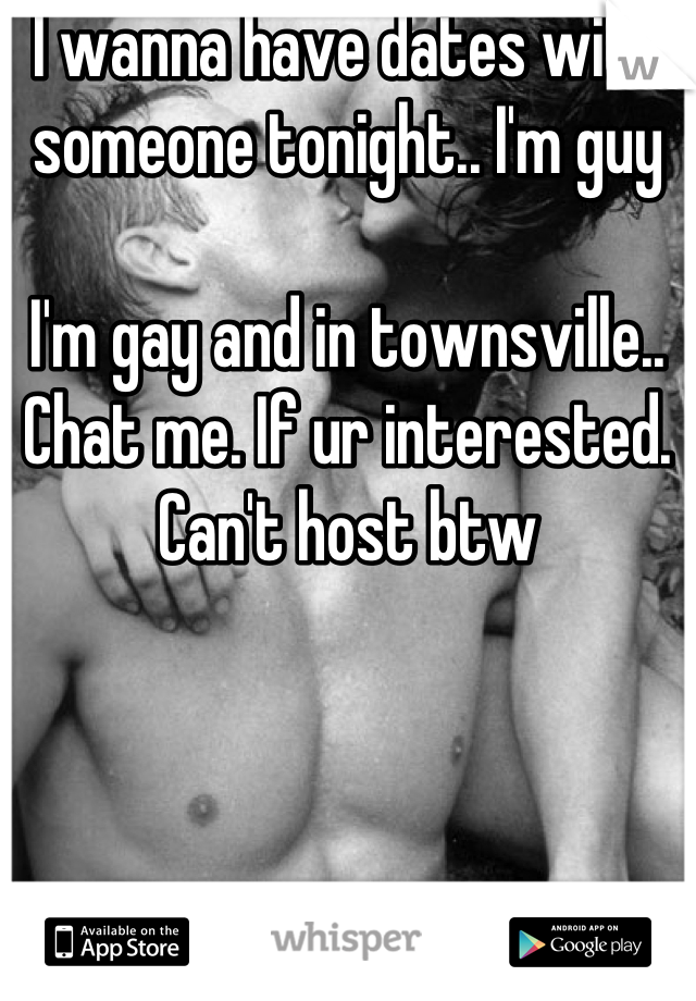 I wanna have dates with someone tonight.. I'm guy

I'm gay and in townsville.. Chat me. If ur interested. Can't host btw