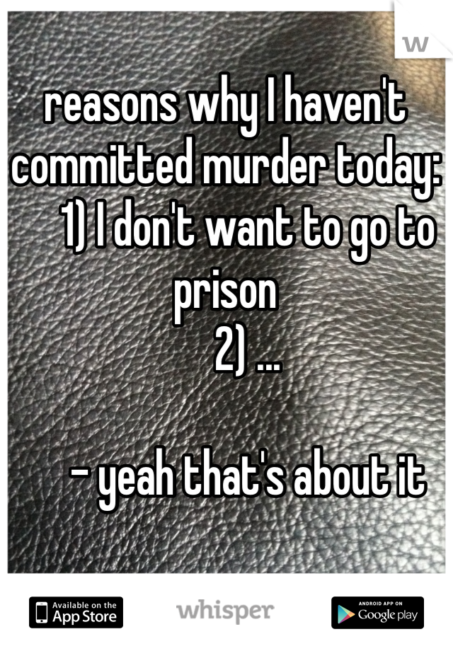 reasons why I haven't committed murder today:
     1) I don't want to go to prison 
     2) ...                            

     - yeah that's about it 