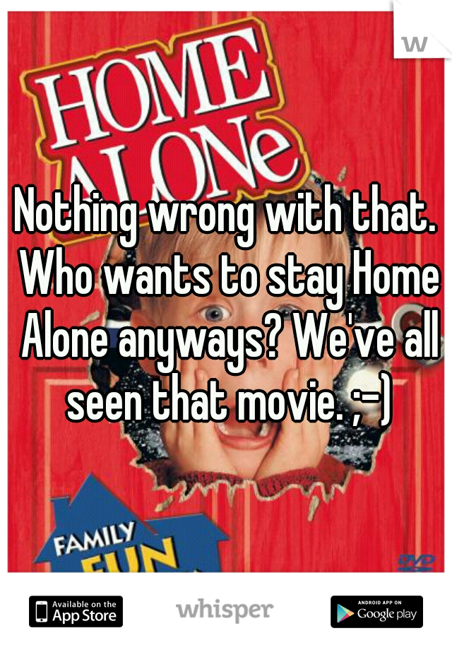 Nothing wrong with that. Who wants to stay Home Alone anyways? We've all seen that movie. ;-)