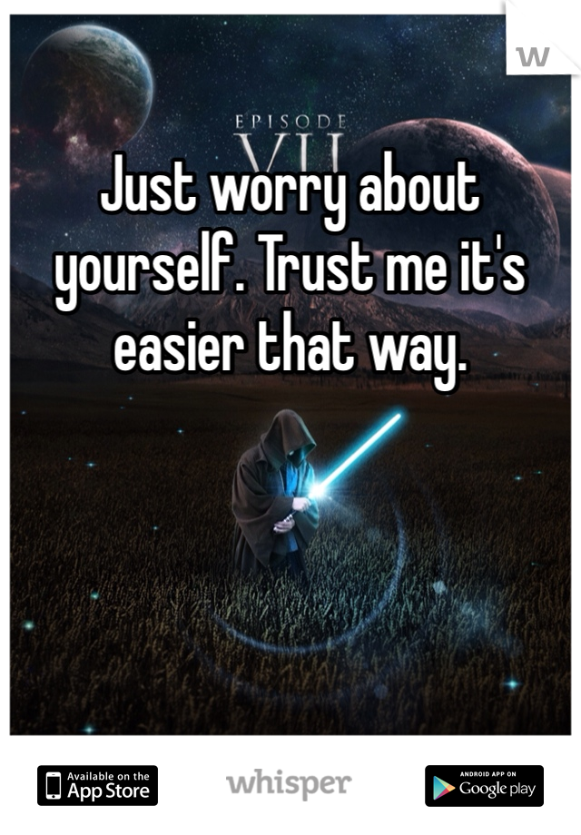 Just worry about yourself. Trust me it's easier that way. 