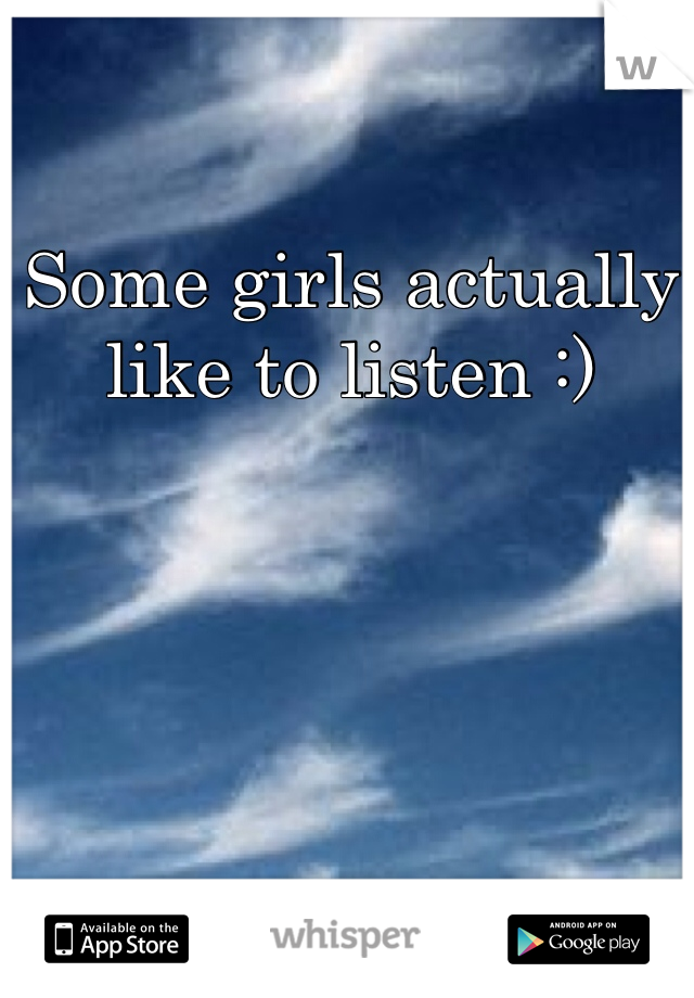 Some girls actually like to listen :)