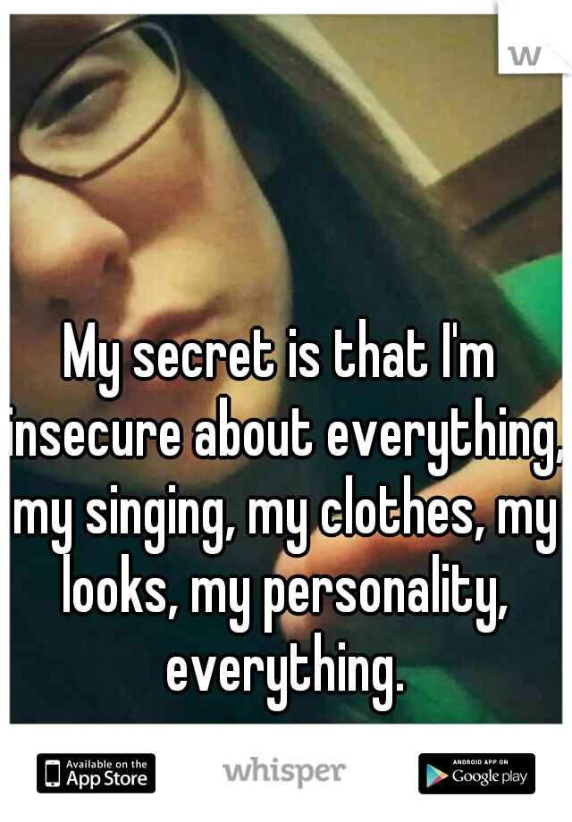 My secret is that I'm insecure about everything, my singing, my clothes, my looks, my personality, everything.