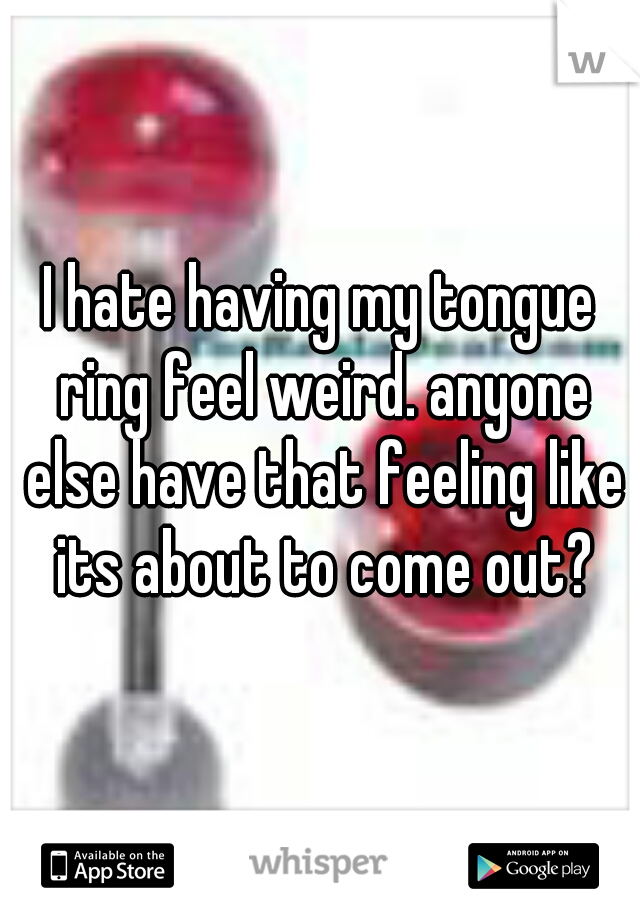 I hate having my tongue ring feel weird. anyone else have that feeling like its about to come out?