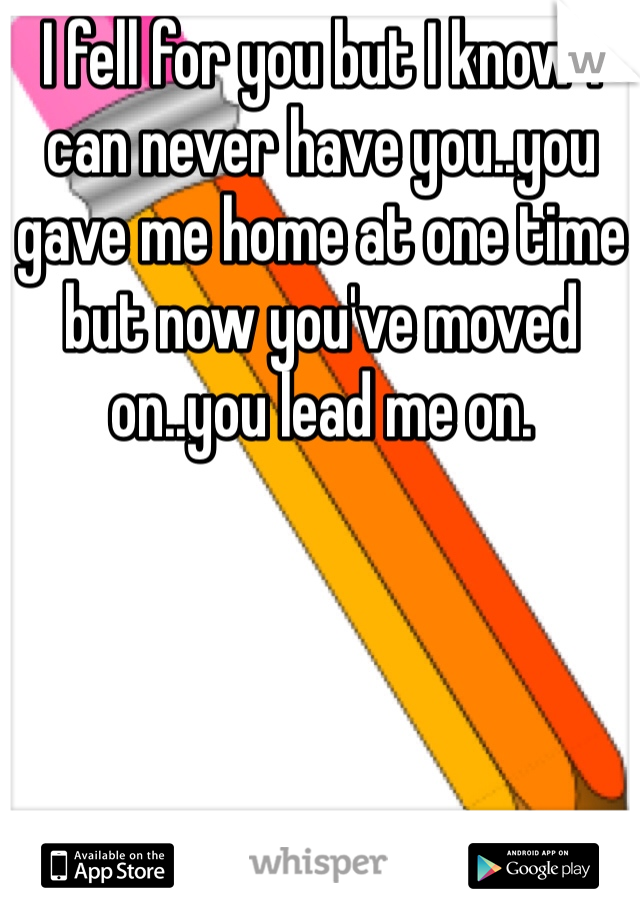 I fell for you but I know I can never have you..you gave me home at one time but now you've moved on..you lead me on. 