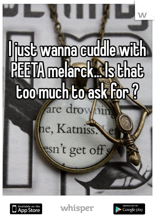 I just wanna cuddle with PEETA melarck... Is that too much to ask for ?