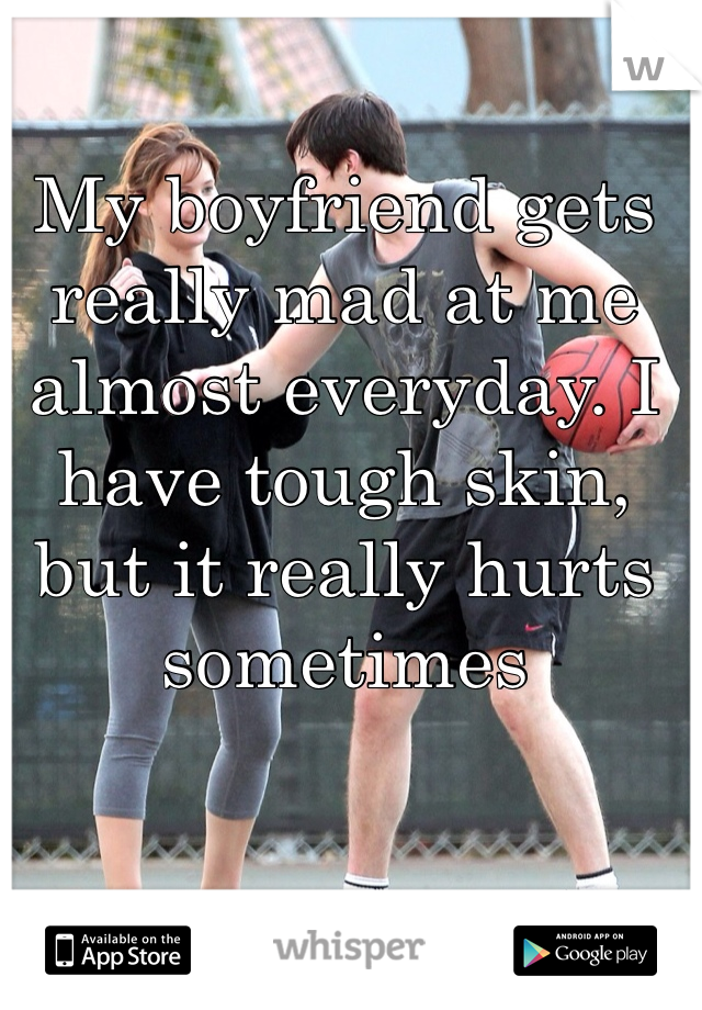 My boyfriend gets really mad at me almost everyday. I have tough skin, but it really hurts sometimes 