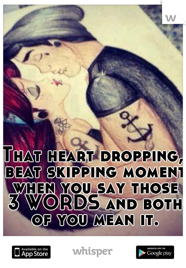 That heart dropping, beat skipping moment when you say those 3 WORDS and both of you mean it.