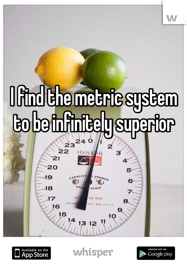 I find the metric system to be infinitely superior