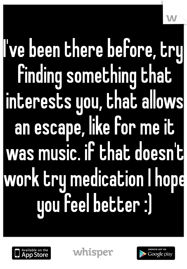 I've been there before, try finding something that interests you, that allows an escape, like for me it was music. if that doesn't work try medication I hope you feel better :)